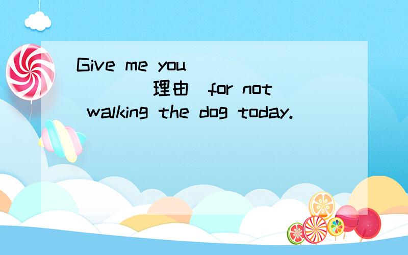 Give me you _____(理由)for not walking the dog today.