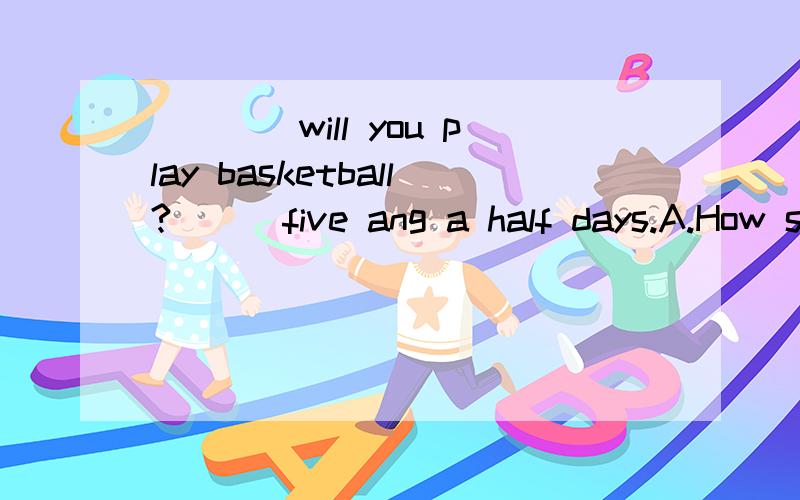 ____will you play basketball?___five ang a half days.A.How soon,On B.How long,In (下续)C.How soon,For D.How soon,In