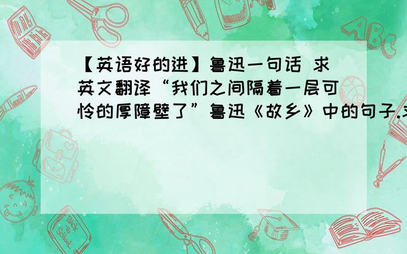 【英语好的进】鲁迅一句话 求英文翻译“我们之间隔着一层可怜的厚障壁了”鲁迅《故乡》中的句子.求简洁地道英文翻译