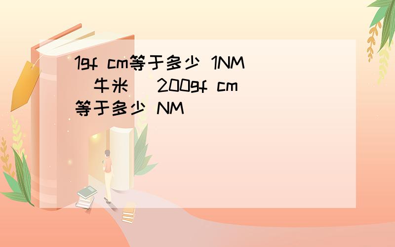 1gf cm等于多少 1NM(牛米） 200gf cm 等于多少 NM