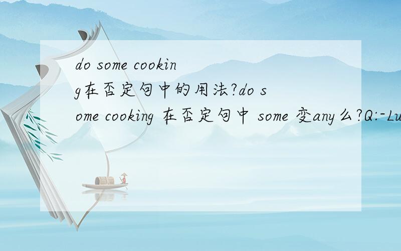 do some cooking在否定句中的用法?do some cooking 在否定句中 some 变any么?Q:-Lucy was doing some cooking when I got there.(改为否定句）-Lucy wasn't doing _____ cooking when I got there.为什么?