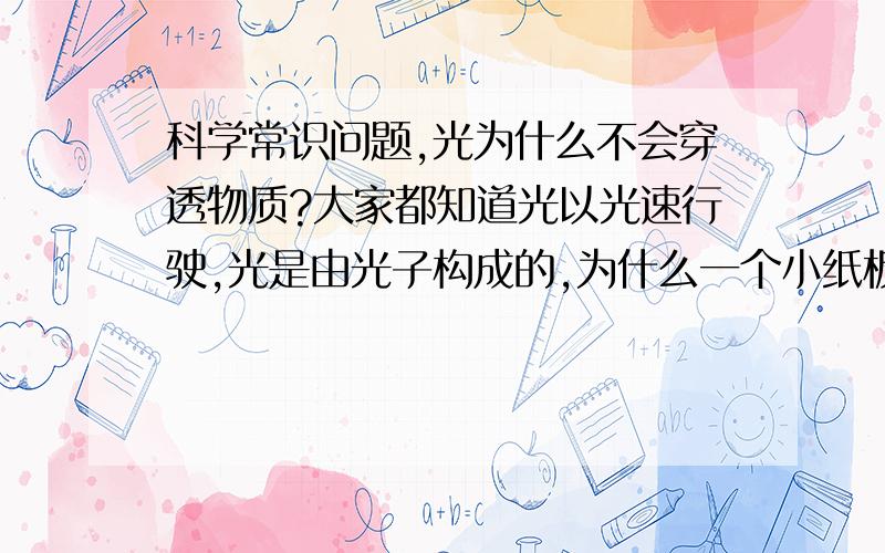 科学常识问题,光为什么不会穿透物质?大家都知道光以光速行驶,光是由光子构成的,为什么一个小纸板就能挡住一个光速行驶的光子?