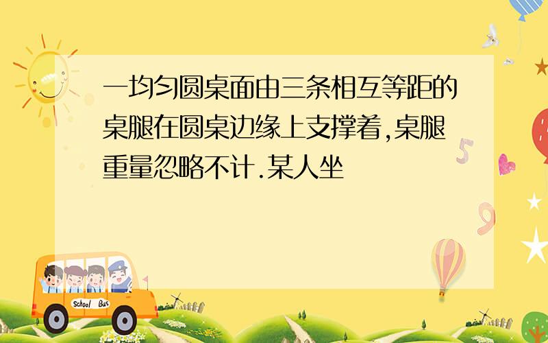 一均匀圆桌面由三条相互等距的桌腿在圆桌边缘上支撑着,桌腿重量忽略不计.某人坐