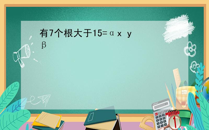 有7个根大于15=αx y β