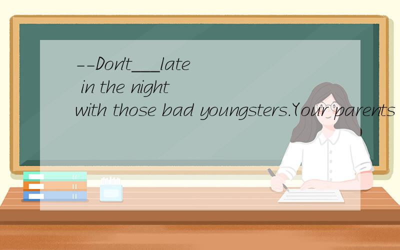 --Don't___late in the night with those bad youngsters.Your parents will worry about you.-Don't___late in the night with those bad youngsters.Your parents will worry about you.--Sorry.I won't do it again.A.hang out B.study C.dress up D.read