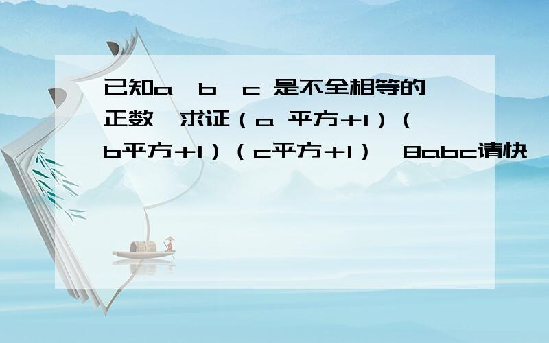 已知a,b,c 是不全相等的正数,求证（a 平方＋1）（b平方＋1）（c平方＋1）＞8abc请快