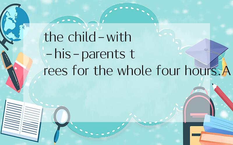 the child-with-his-parents trees for the whole four hours.A plants B have been planting C has been planting D has been planted选哪个?为什么