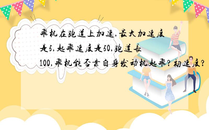 飞机在跑道上加速,最大加速度是5,起飞速度是50,跑道长100,飞机能否靠自身发动机起飞?初速度?