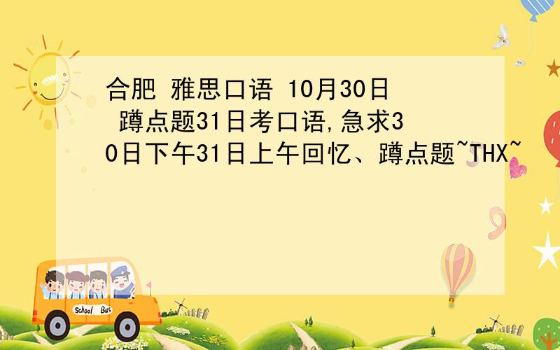 合肥 雅思口语 10月30日 蹲点题31日考口语,急求30日下午31日上午回忆、蹲点题~THX~