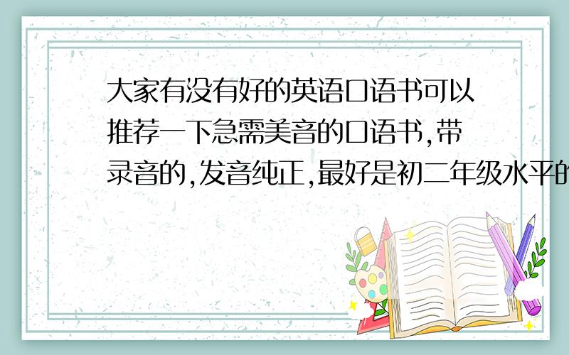 大家有没有好的英语口语书可以推荐一下急需美音的口语书,带录音的,发音纯正,最好是初二年级水平的.麻烦大家了,在此先谢过啦!