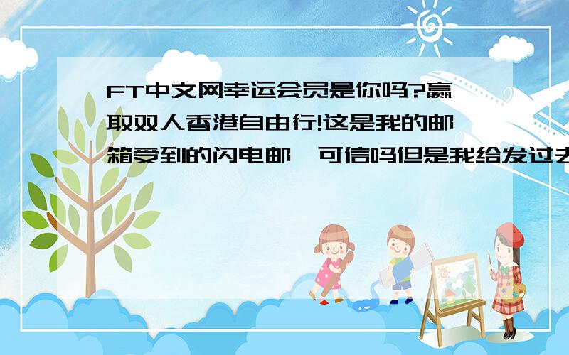 FT中文网幸运会员是你吗?赢取双人香港自由行!这是我的邮箱受到的闪电邮,可信吗但是我给发过去回复邮件却发不过去.更重要的是我没在FT中文网上注册,何谈幸运会员呐