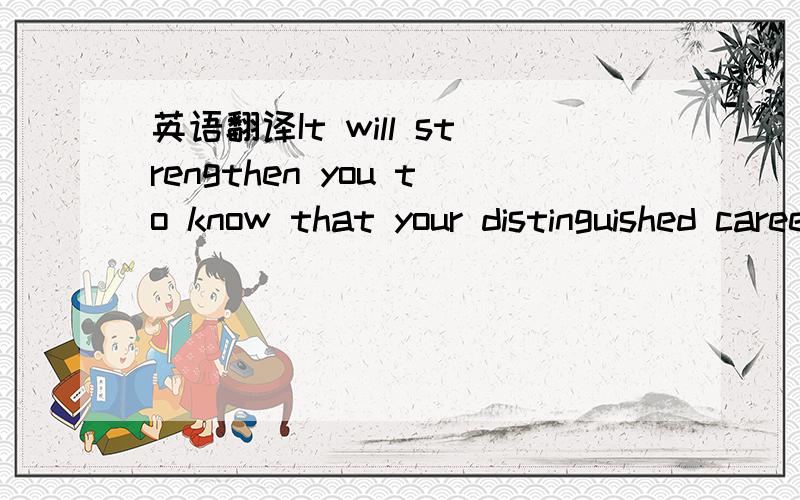 英语翻译It will strengthen you to know that your distinguished caree is so widely respected and appreciated.(注意：切记不要翻译成“这会使你更加认识到,你的杰出事业是如此广泛地受到人民的尊敬和赞赏”,如果