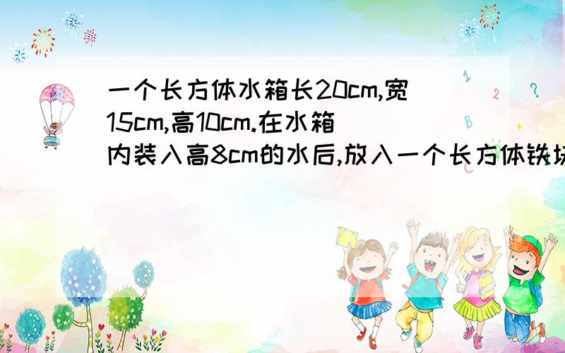 一个长方体水箱长20cm,宽15cm,高10cm.在水箱内装入高8cm的水后,放入一个长方体铁块,当长方体铁块的底面当长方体铁块的底面积是（）平方厘米时,水面正好上升到水箱口.    一定要明天之前啊!