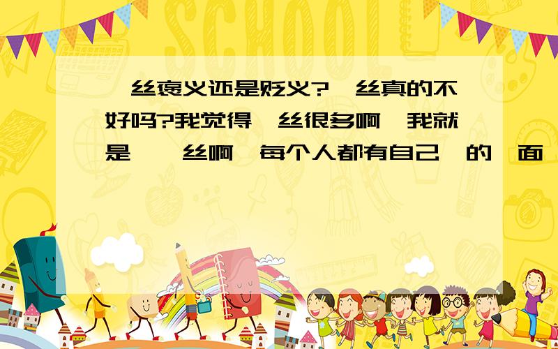 屌丝褒义还是贬义?屌丝真的不好吗?我觉得屌丝很多啊,我就是一屌丝啊,每个人都有自己屌的一面,屌丝们过着最平凡最普通的生活,一些经验和能力比那些高富帅强的多啊!为什么我们屌丝就成