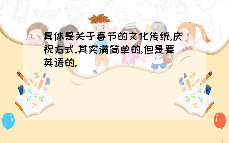 具体是关于春节的文化传统,庆祝方式.其实满简单的,但是要英语的,