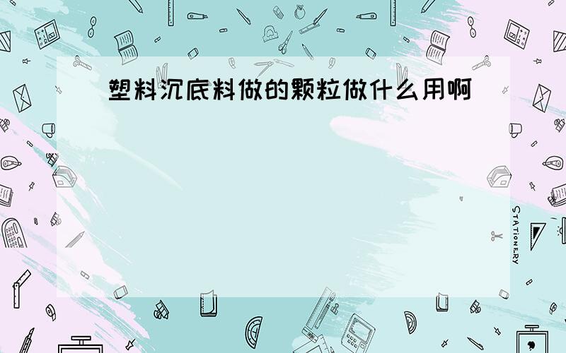 塑料沉底料做的颗粒做什么用啊