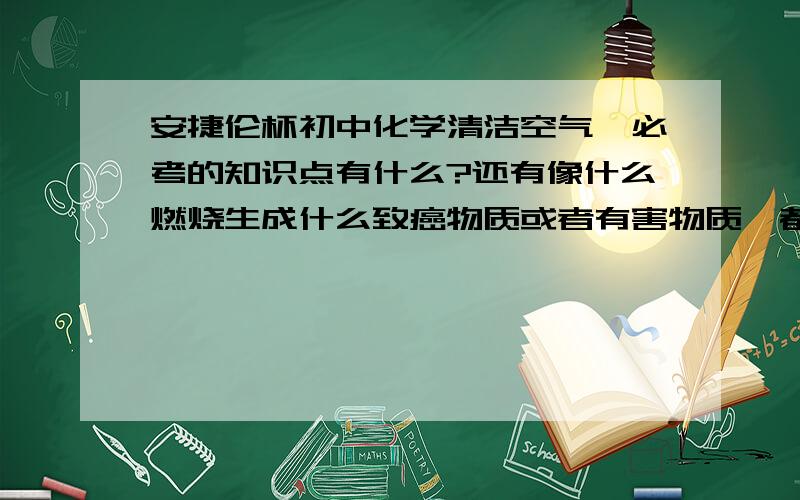 安捷伦杯初中化学清洁空气,必考的知识点有什么?还有像什么燃烧生成什么致癌物质或者有害物质,都有些什还有那种什么简称啊缩写啊英语啊都要