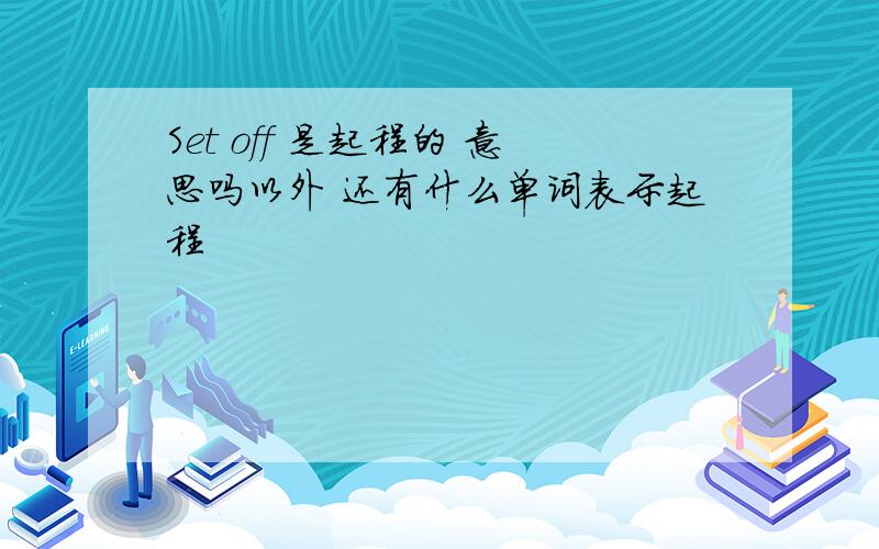 Set off 是起程的 意思吗以外 还有什么单词表示起程