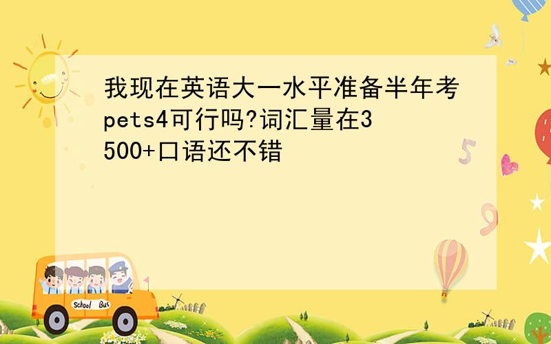 我现在英语大一水平准备半年考pets4可行吗?词汇量在3500+口语还不错