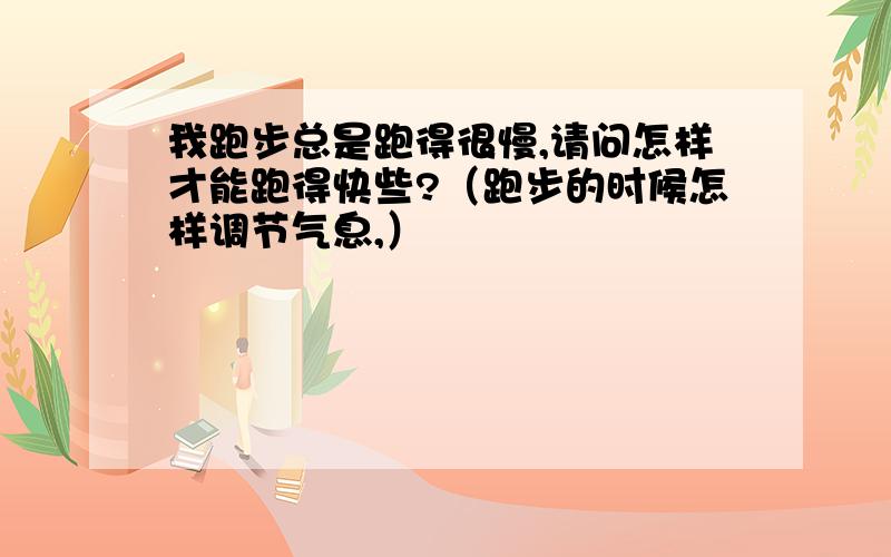 我跑步总是跑得很慢,请问怎样才能跑得快些?（跑步的时候怎样调节气息,）