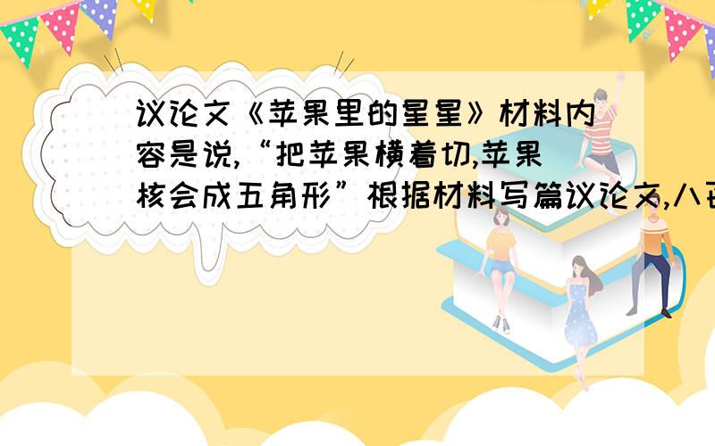 议论文《苹果里的星星》材料内容是说,“把苹果横着切,苹果核会成五角形”根据材料写篇议论文,八百字左右..抒情,散文好写啊,我最不擅长议论文了.