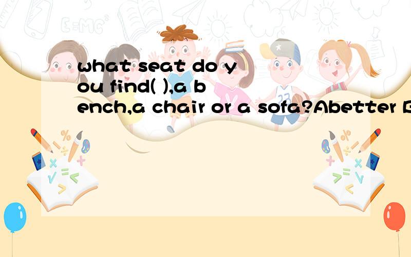 what seat do you find( ),a bench,a chair or a sofa?Abetter B well C good D best