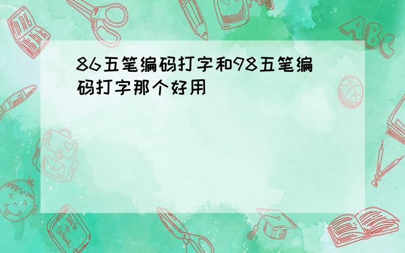 86五笔编码打字和98五笔编码打字那个好用