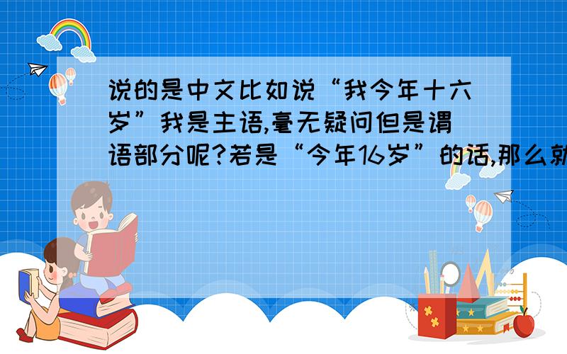 说的是中文比如说“我今年十六岁”我是主语,毫无疑问但是谓语部分呢?若是“今年16岁”的话,那么就不是动词了所以说谓语一定是动词么还是有其特例?是中文不是英语..