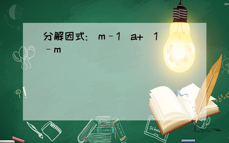 分解因式:（m–1）a+（1–m）