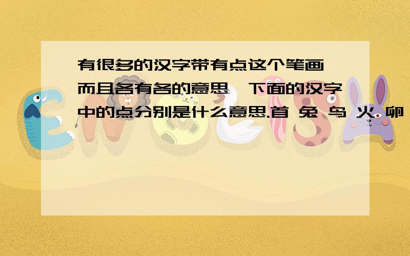 有很多的汉字带有点这个笔画,而且各有各的意思,下面的汉字中的点分别是什么意思.首 兔 鸟 火 卵 丸 冰