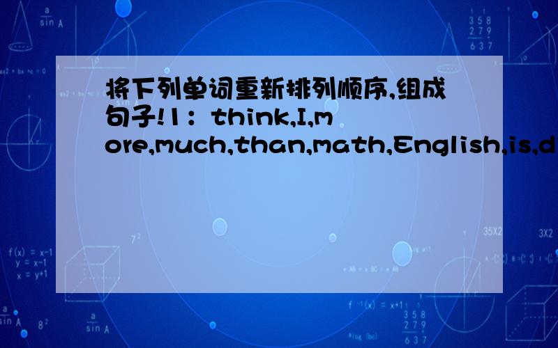 将下列单词重新排列顺序,组成句子!1：think,I,more,much,than,math,English,is,difficult2:do,who,think,you,the get,should,job,Lucy,Lily,or3:quiter,than,I'm,most,kids,of,the,my,in,chass