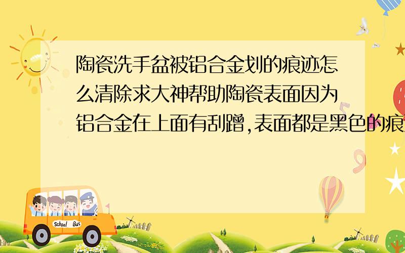 陶瓷洗手盆被铝合金划的痕迹怎么清除求大神帮助陶瓷表面因为铝合金在上面有刮蹭,表面都是黑色的痕迹,怎么也擦不掉,有什么办法可以清除掉吗?