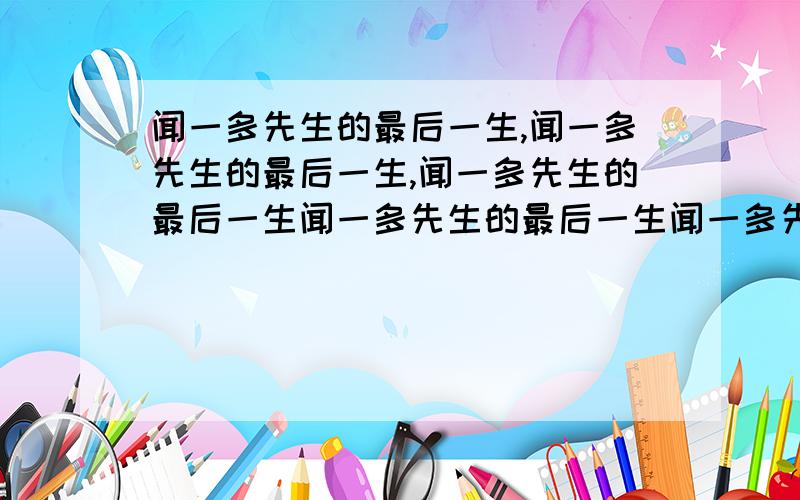 闻一多先生的最后一生,闻一多先生的最后一生,闻一多先生的最后一生闻一多先生的最后一生闻一多先生的最后一生,闻一多先生的最后一生,闻一多先生的最后一生,闻一多先生的最后一生.