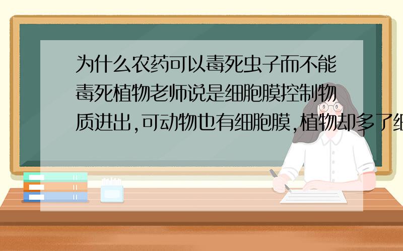 为什么农药可以毒死虫子而不能毒死植物老师说是细胞膜控制物质进出,可动物也有细胞膜,植物却多了细胞壁,为什么不能说是细胞壁控制物质进程