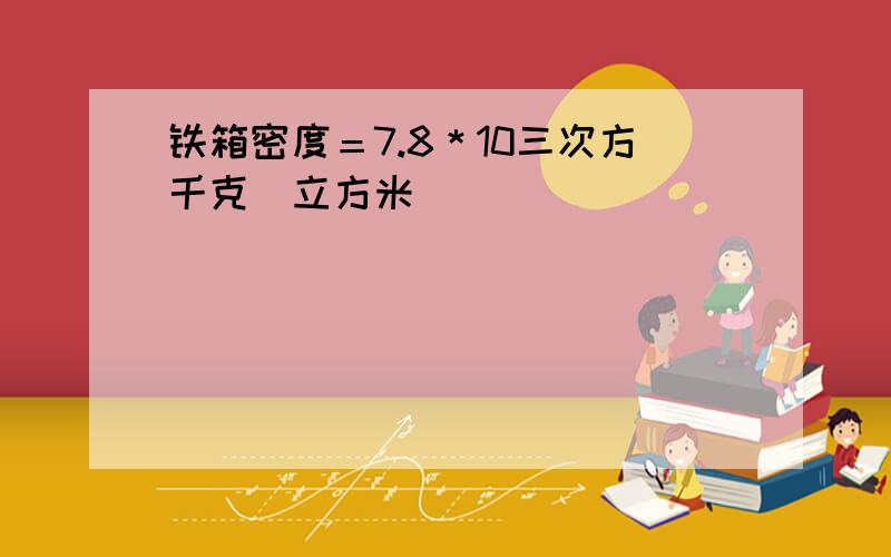 铁箱密度＝7.8＊10三次方千克／立方米