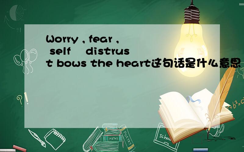 Worry , fear , self –distrust bows the heart这句话是什么意思 ?bow 做 鞠躬 解么 ?