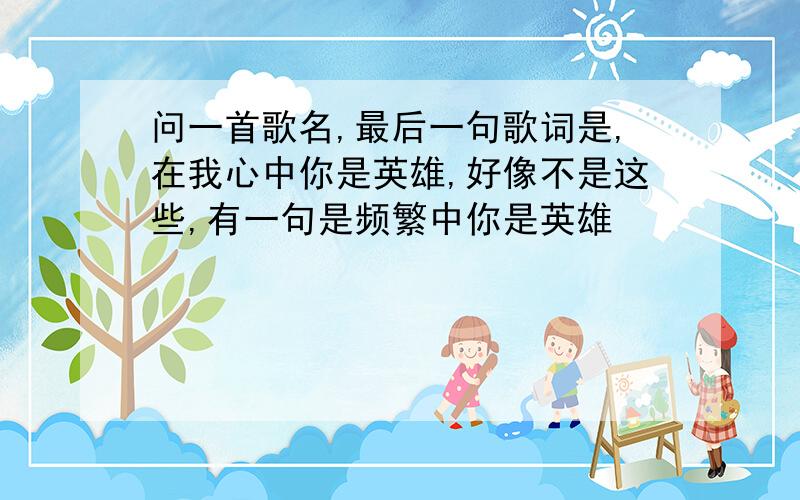 问一首歌名,最后一句歌词是,在我心中你是英雄,好像不是这些,有一句是频繁中你是英雄