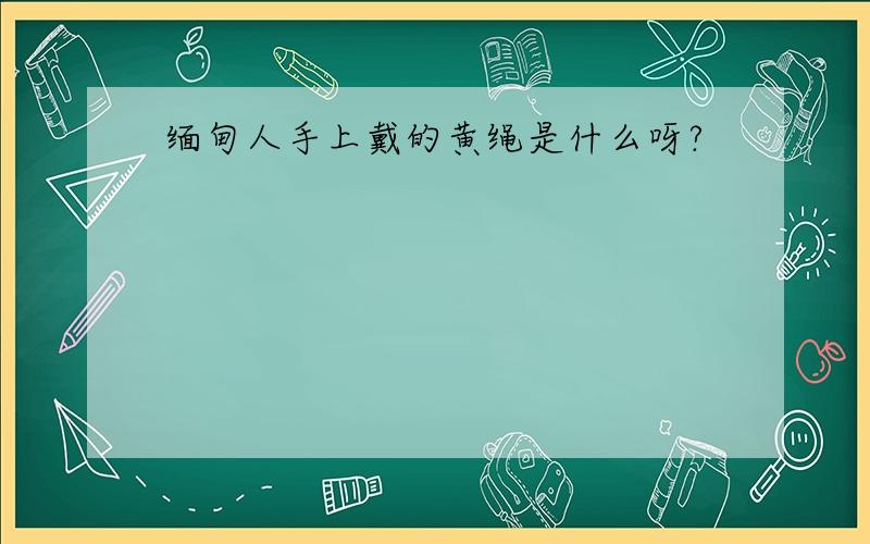 缅甸人手上戴的黄绳是什么呀?