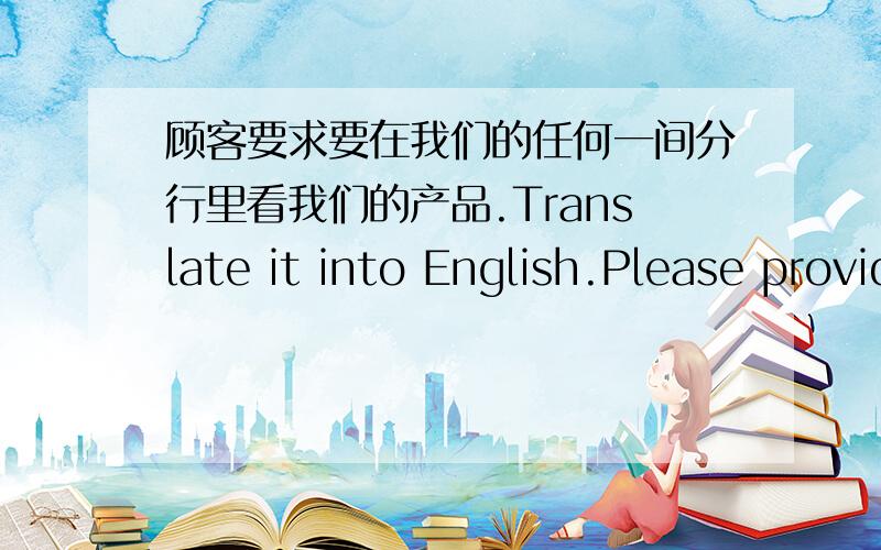 顾客要求要在我们的任何一间分行里看我们的产品.Translate it into English.Please provide a better answer and explain in mandarin.What are the differences among these sentences?1) A customer has requested for see our product from an