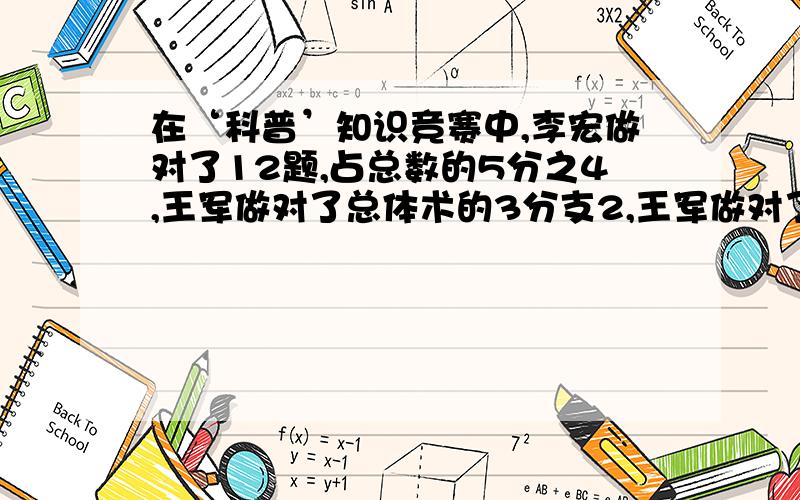 在‘科普’知识竞赛中,李宏做对了12题,占总数的5分之4,王军做对了总体术的3分支2,王军做对了多少题?还有一题是夏青今年的身高比去年增加了12厘米,真好增加了25分之2.夏青去年的身高是多