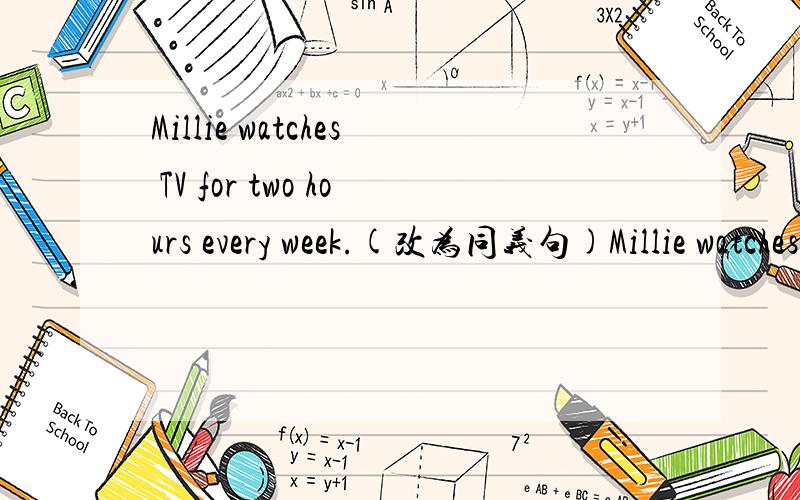 Millie watches TV for two hours every week.(改为同义句)Millie watches () () () TV every week.