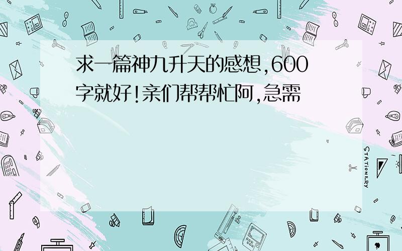 求一篇神九升天的感想,600字就好!亲们帮帮忙阿,急需