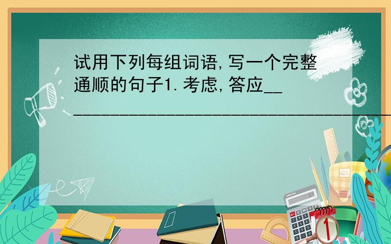 试用下列每组词语,写一个完整通顺的句子1.考虑,答应___________________________________________________.2.用功,理想___________________________________________________.3.整理,整齐______________________________________________