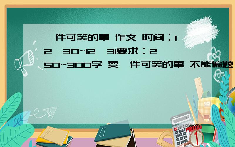 一件可笑的事 作文 时间：12、30~12、31要求：250~300字 要一件可笑的事 不能偏题 备注：悬赏不够再加