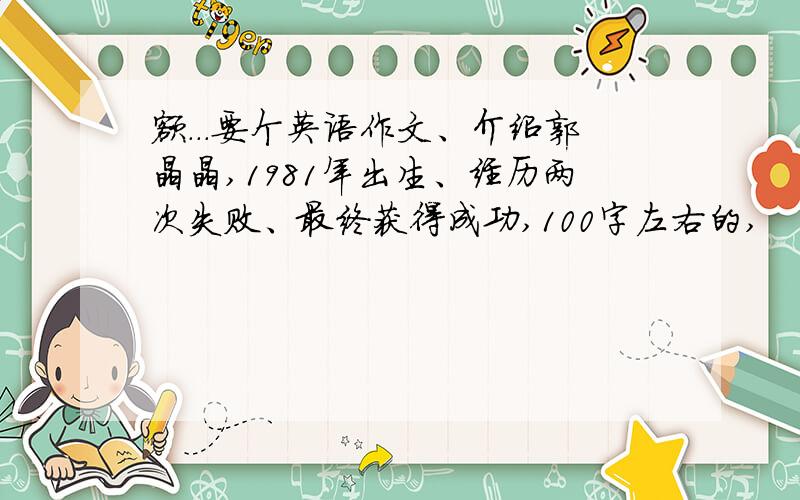 额...要个英语作文、介绍郭晶晶,1981年出生、经历两次失败、最终获得成功,100字左右的,