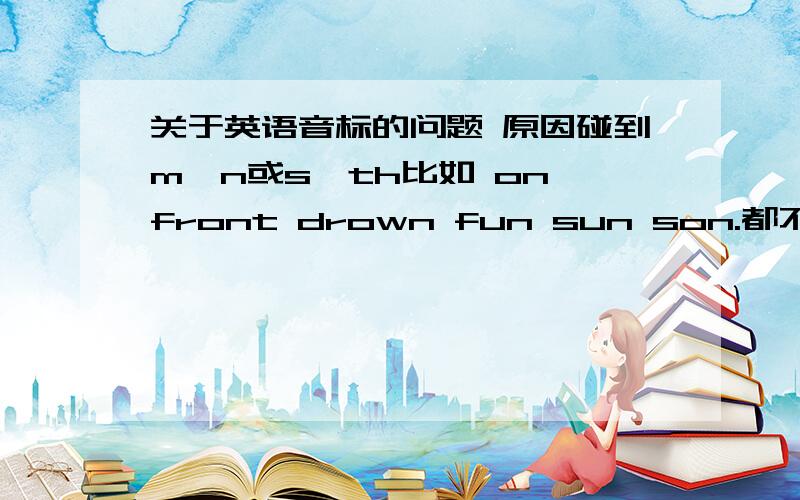 关于英语音标的问题 原因碰到m、n或s、th比如 on front drown fun sun son.都不能按原因的音标读 我也分不清……还有在s th 前面的音cassette cas 等 都不按音标 望有经验人士解答~谢谢 有满意会追分~