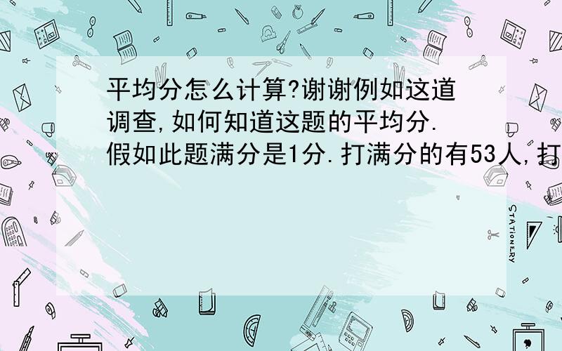 平均分怎么计算?谢谢例如这道调查,如何知道这题的平均分.假如此题满分是1分.打满分的有53人,打0.8分的有6人,打0.6分有2人,打0.4分也有2人,没有人打0.2分,请问此题的平均分是多少,怎么计算的