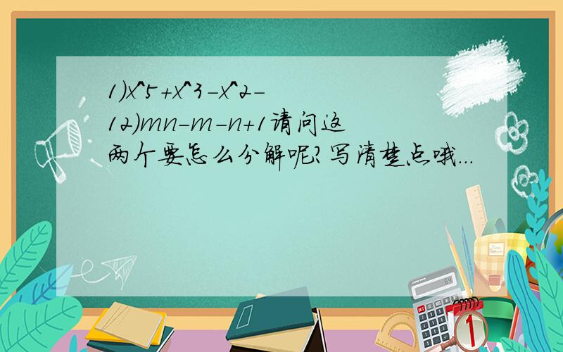 1)x^5+x^3－x^2－12)mn-m-n+1请问这两个要怎么分解呢?写清楚点哦...