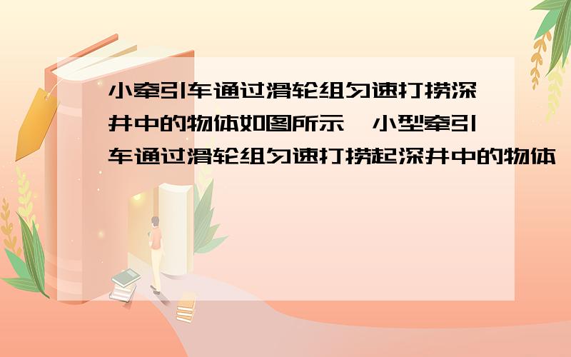 小牵引车通过滑轮组匀速打捞深井中的物体如图所示,小型牵引车通过滑轮组匀速打捞起深井中的物体,已知物体重1.2×10^3N,密度为1.6 ×10^3kg/m^3．测得物体在出水面前、后牵引车作用在绳子上