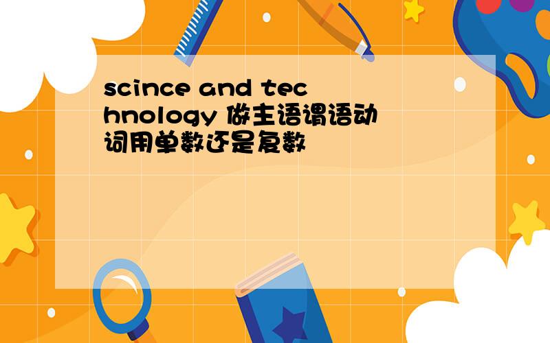 scince and technology 做主语谓语动词用单数还是复数